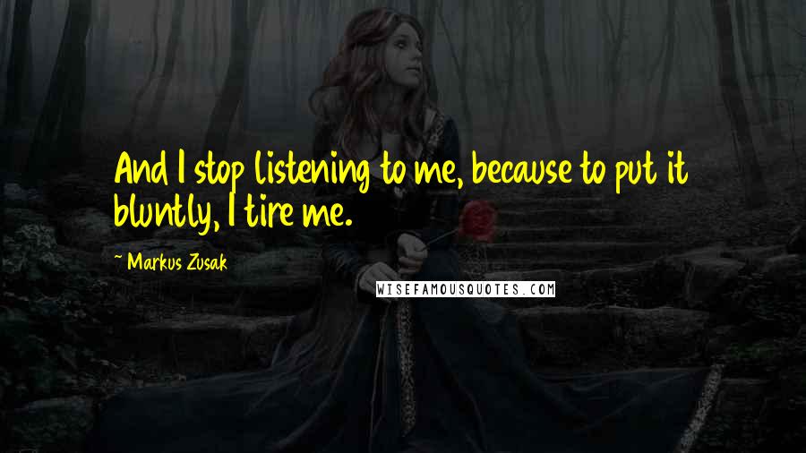 Markus Zusak Quotes: And I stop listening to me, because to put it bluntly, I tire me.