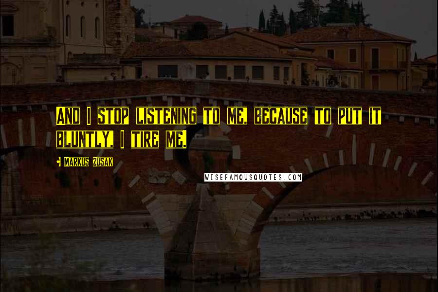 Markus Zusak Quotes: And I stop listening to me, because to put it bluntly, I tire me.
