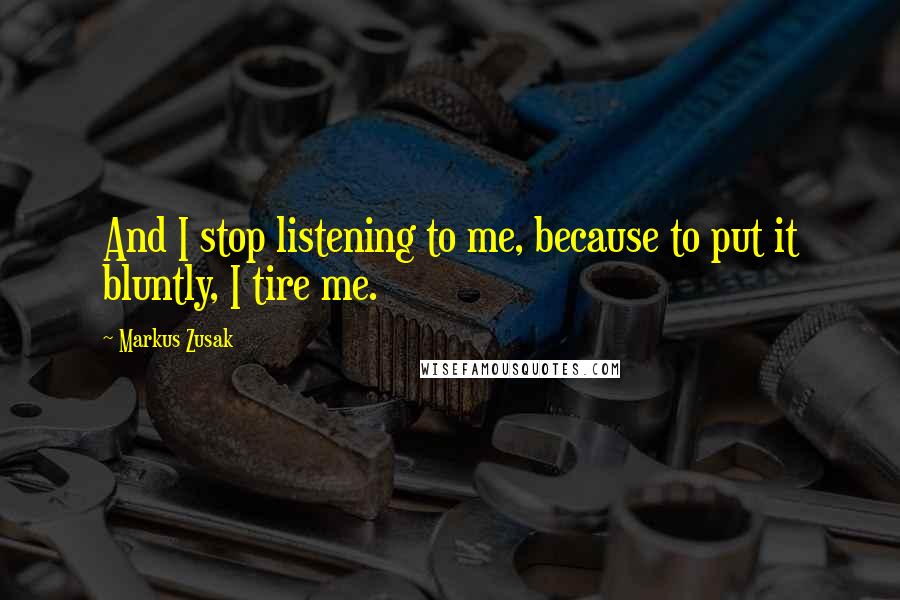 Markus Zusak Quotes: And I stop listening to me, because to put it bluntly, I tire me.