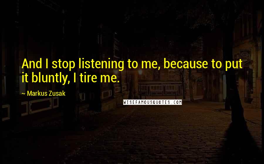 Markus Zusak Quotes: And I stop listening to me, because to put it bluntly, I tire me.