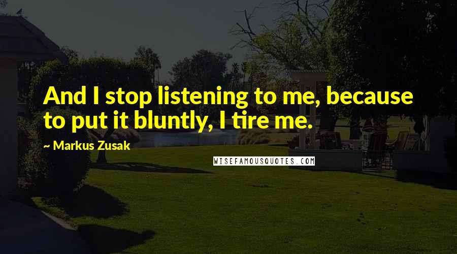 Markus Zusak Quotes: And I stop listening to me, because to put it bluntly, I tire me.