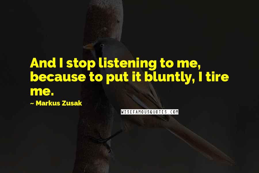 Markus Zusak Quotes: And I stop listening to me, because to put it bluntly, I tire me.