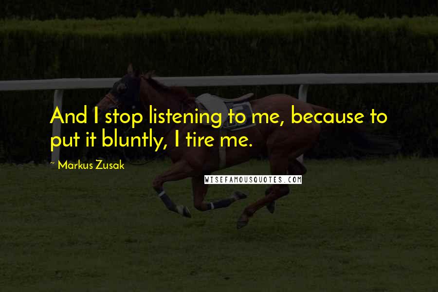 Markus Zusak Quotes: And I stop listening to me, because to put it bluntly, I tire me.
