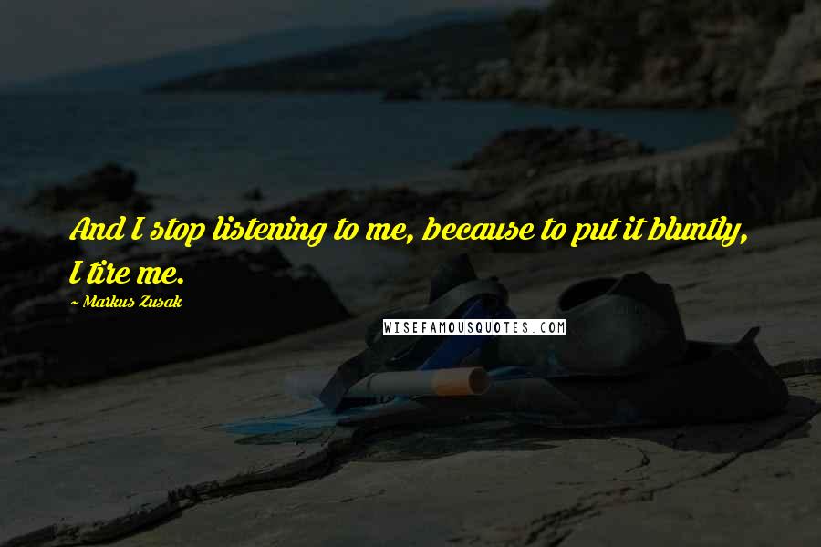 Markus Zusak Quotes: And I stop listening to me, because to put it bluntly, I tire me.