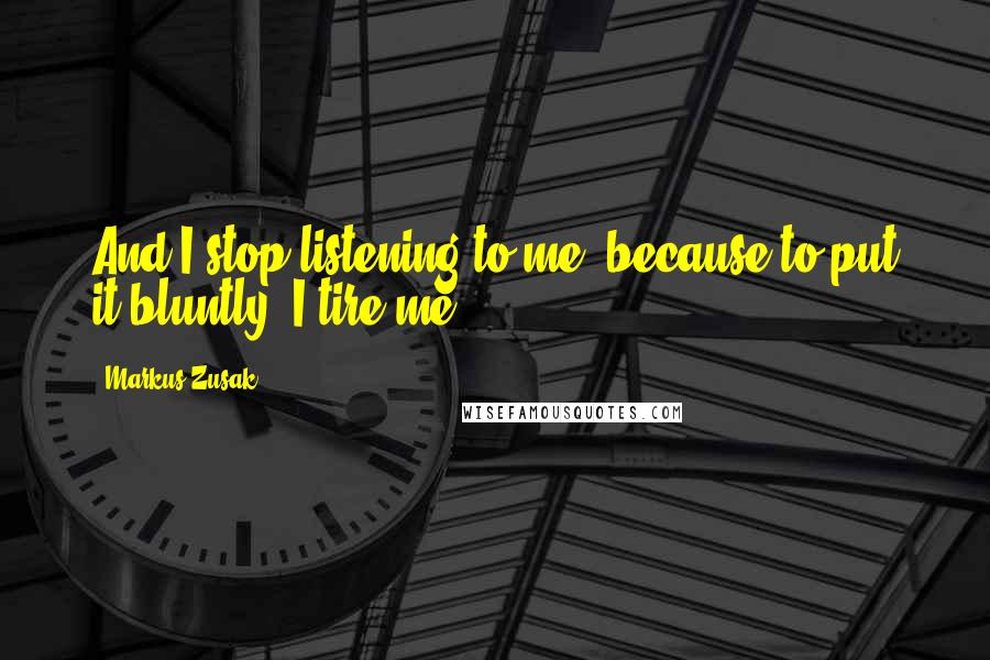 Markus Zusak Quotes: And I stop listening to me, because to put it bluntly, I tire me.