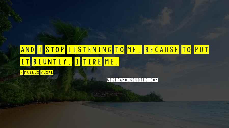 Markus Zusak Quotes: And I stop listening to me, because to put it bluntly, I tire me.