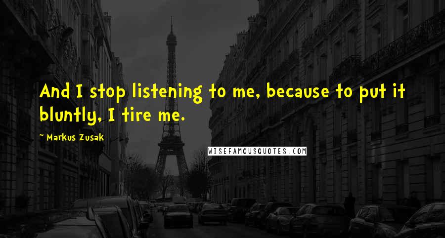 Markus Zusak Quotes: And I stop listening to me, because to put it bluntly, I tire me.