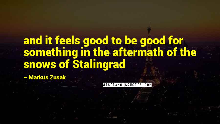 Markus Zusak Quotes: and it feels good to be good for something in the aftermath of the snows of Stalingrad