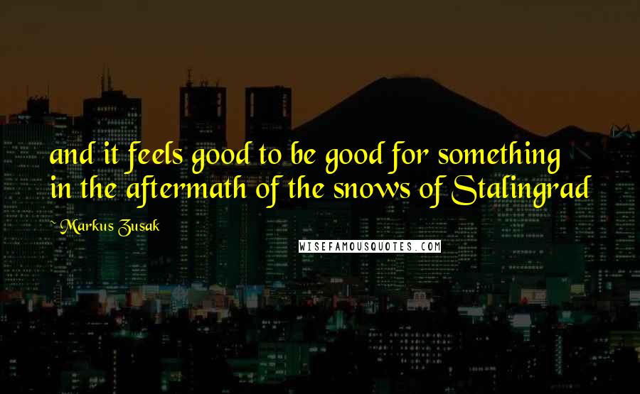 Markus Zusak Quotes: and it feels good to be good for something in the aftermath of the snows of Stalingrad