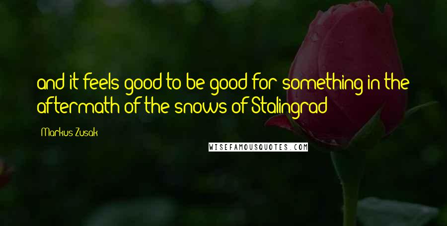 Markus Zusak Quotes: and it feels good to be good for something in the aftermath of the snows of Stalingrad