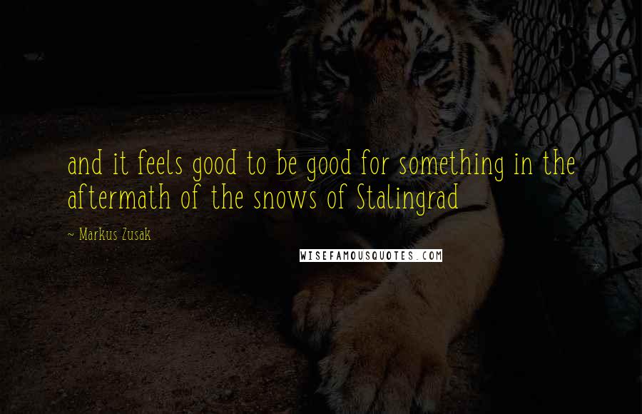 Markus Zusak Quotes: and it feels good to be good for something in the aftermath of the snows of Stalingrad