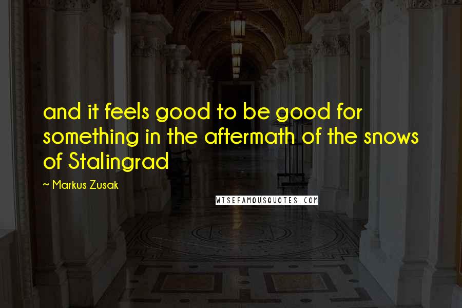 Markus Zusak Quotes: and it feels good to be good for something in the aftermath of the snows of Stalingrad