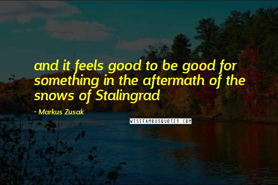 Markus Zusak Quotes: and it feels good to be good for something in the aftermath of the snows of Stalingrad