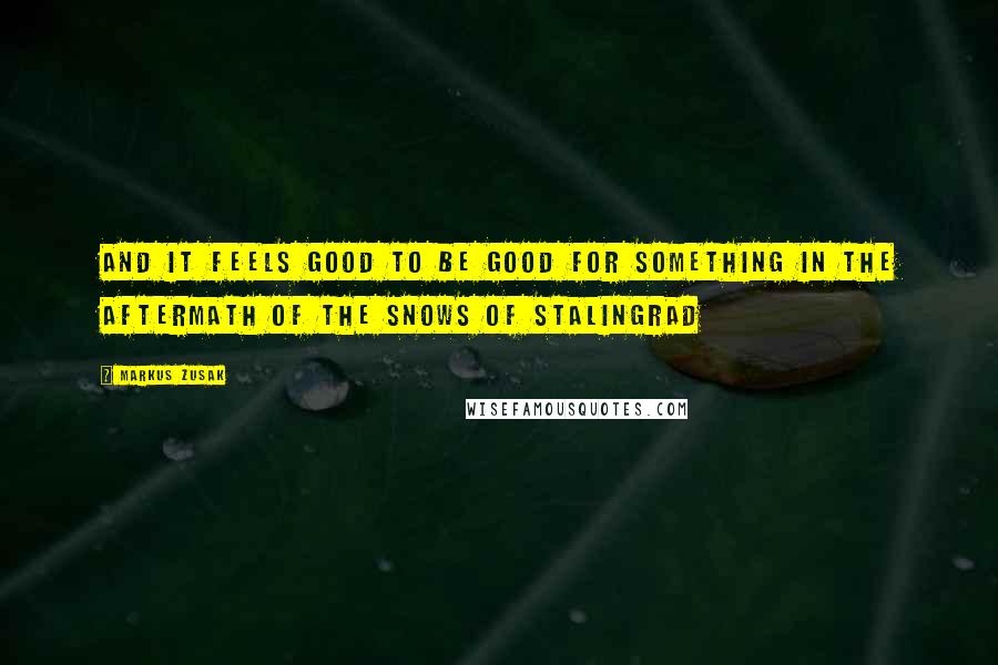 Markus Zusak Quotes: and it feels good to be good for something in the aftermath of the snows of Stalingrad