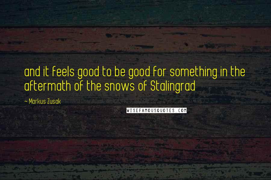 Markus Zusak Quotes: and it feels good to be good for something in the aftermath of the snows of Stalingrad