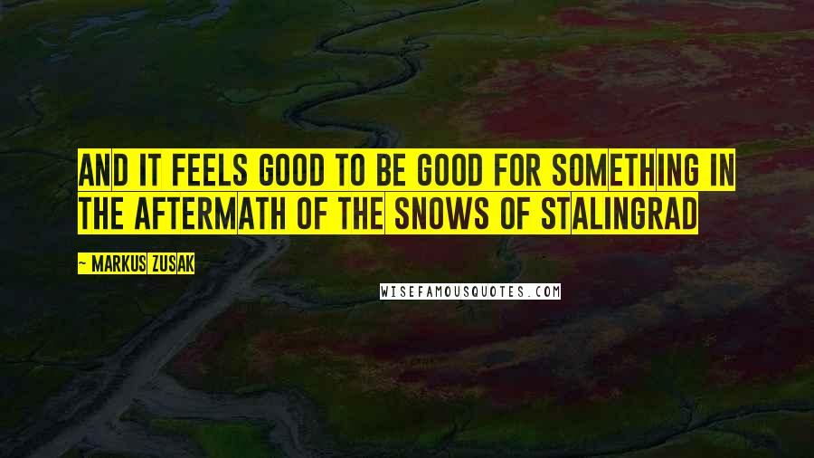 Markus Zusak Quotes: and it feels good to be good for something in the aftermath of the snows of Stalingrad