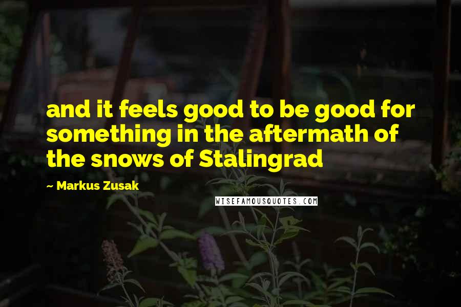 Markus Zusak Quotes: and it feels good to be good for something in the aftermath of the snows of Stalingrad