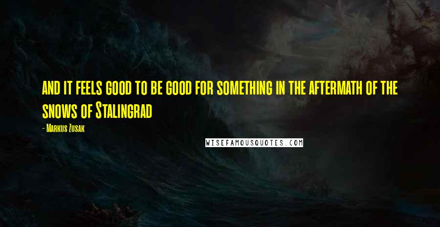 Markus Zusak Quotes: and it feels good to be good for something in the aftermath of the snows of Stalingrad