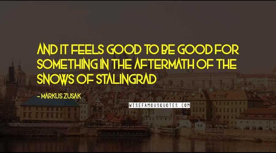 Markus Zusak Quotes: and it feels good to be good for something in the aftermath of the snows of Stalingrad
