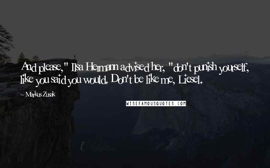 Markus Zusak Quotes: And please," Ilsa Hermann advised her, "don't punish yourself, like you said you would. Don't be like me, Liesel.