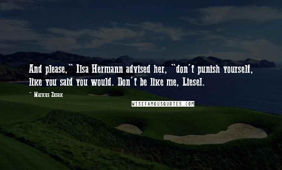 Markus Zusak Quotes: And please," Ilsa Hermann advised her, "don't punish yourself, like you said you would. Don't be like me, Liesel.