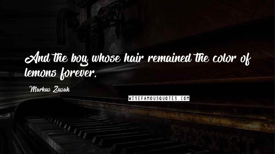 Markus Zusak Quotes: And the boy whose hair remained the color of lemons forever.