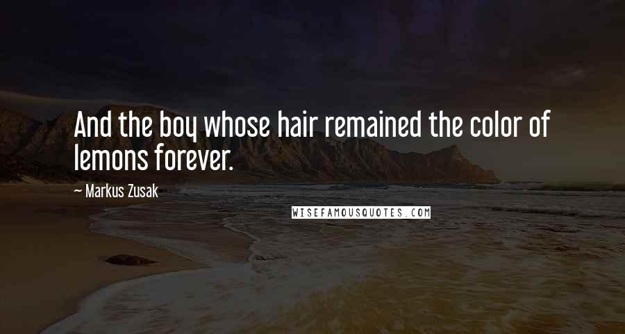 Markus Zusak Quotes: And the boy whose hair remained the color of lemons forever.