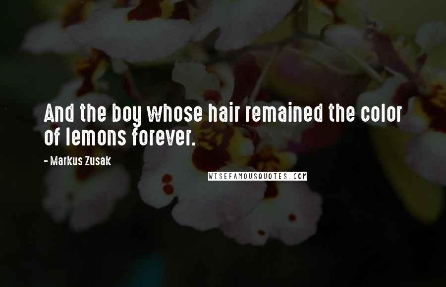 Markus Zusak Quotes: And the boy whose hair remained the color of lemons forever.