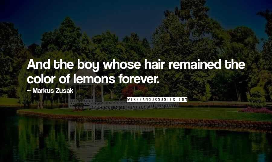 Markus Zusak Quotes: And the boy whose hair remained the color of lemons forever.