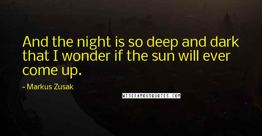 Markus Zusak Quotes: And the night is so deep and dark that I wonder if the sun will ever come up.