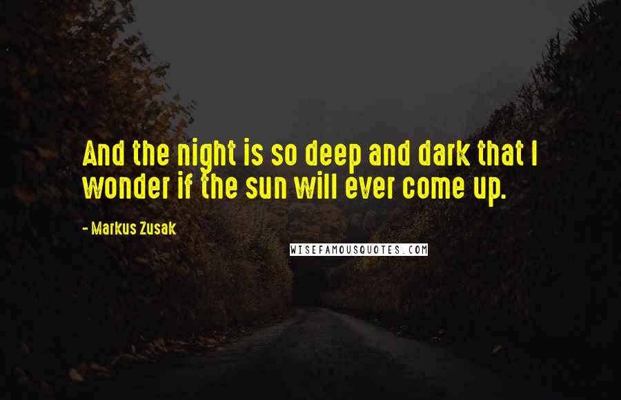 Markus Zusak Quotes: And the night is so deep and dark that I wonder if the sun will ever come up.