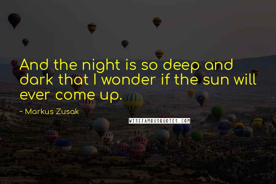 Markus Zusak Quotes: And the night is so deep and dark that I wonder if the sun will ever come up.