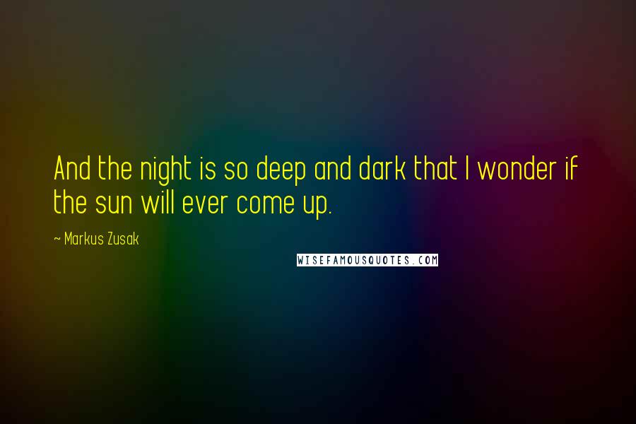 Markus Zusak Quotes: And the night is so deep and dark that I wonder if the sun will ever come up.