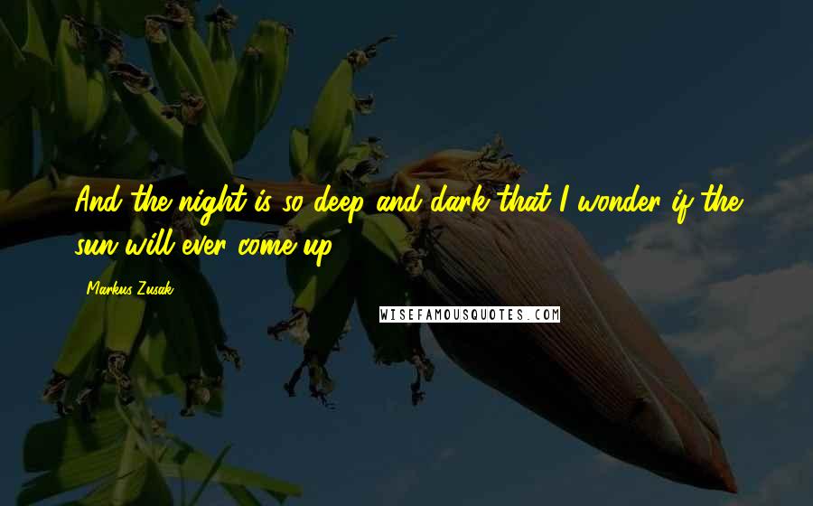Markus Zusak Quotes: And the night is so deep and dark that I wonder if the sun will ever come up.