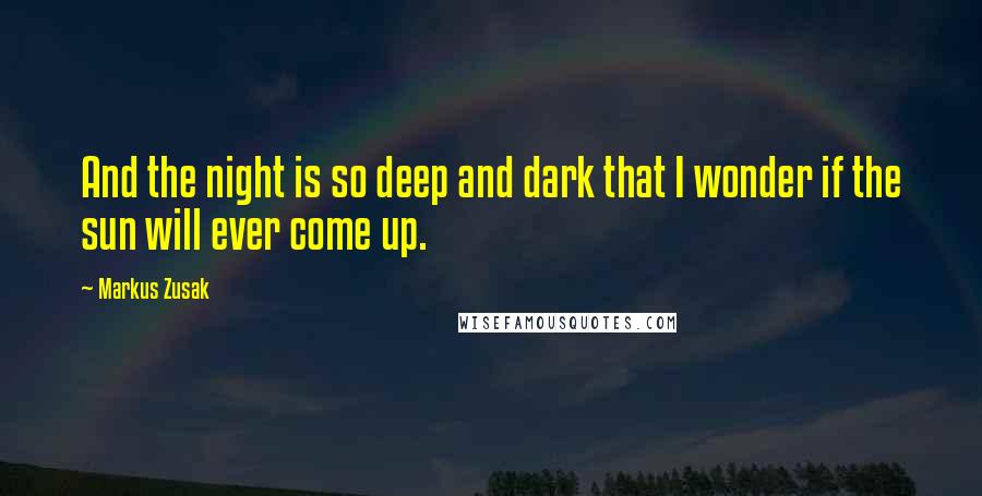 Markus Zusak Quotes: And the night is so deep and dark that I wonder if the sun will ever come up.