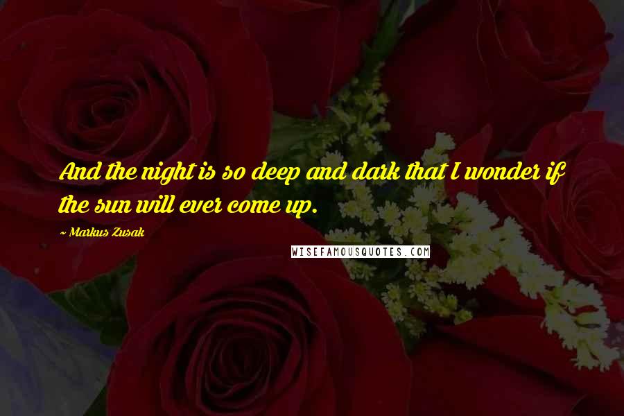 Markus Zusak Quotes: And the night is so deep and dark that I wonder if the sun will ever come up.