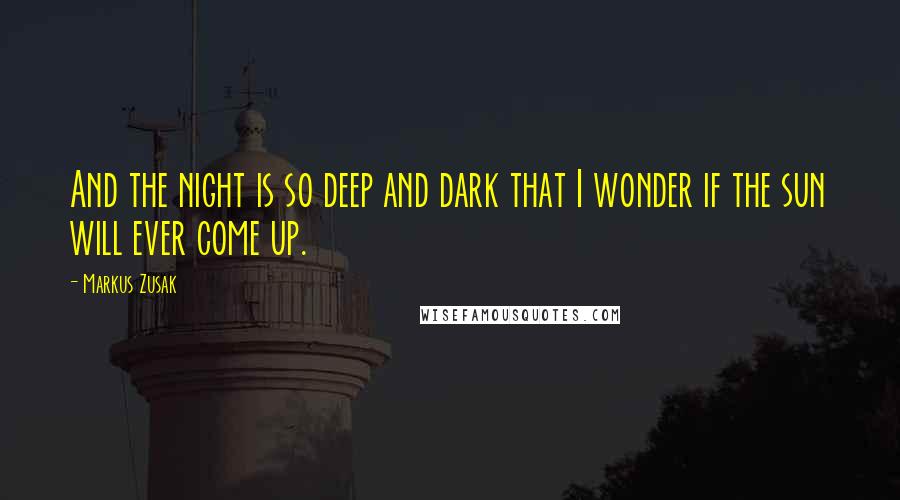 Markus Zusak Quotes: And the night is so deep and dark that I wonder if the sun will ever come up.
