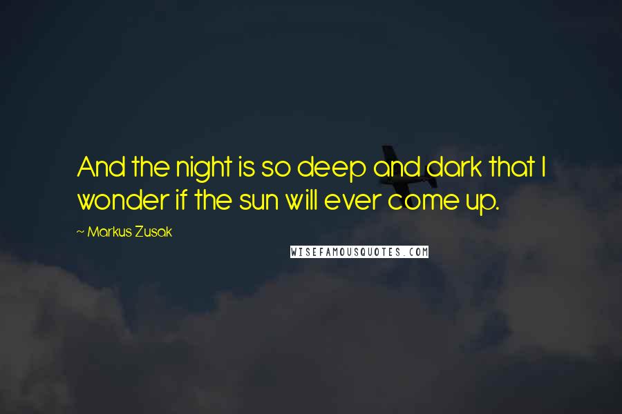 Markus Zusak Quotes: And the night is so deep and dark that I wonder if the sun will ever come up.