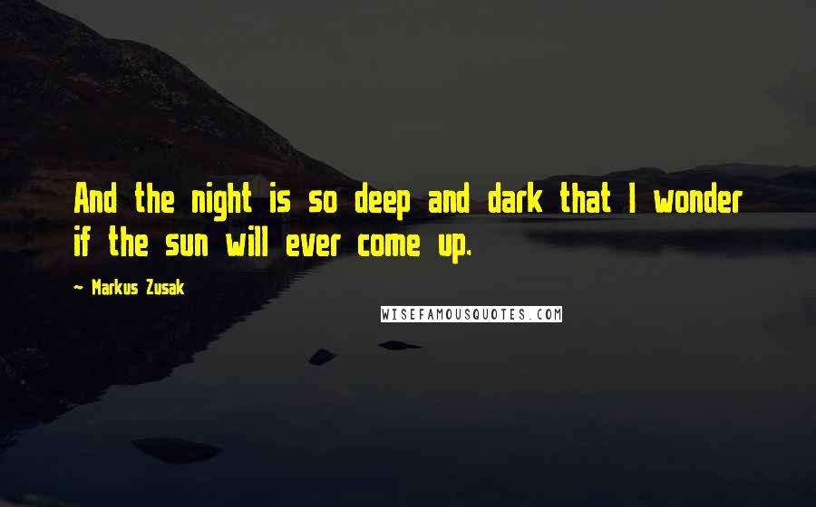 Markus Zusak Quotes: And the night is so deep and dark that I wonder if the sun will ever come up.