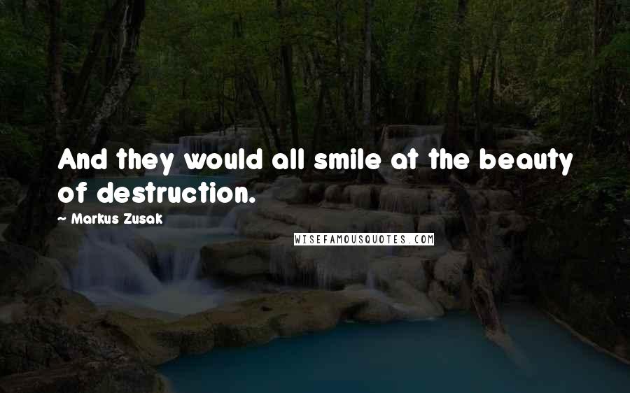 Markus Zusak Quotes: And they would all smile at the beauty of destruction.