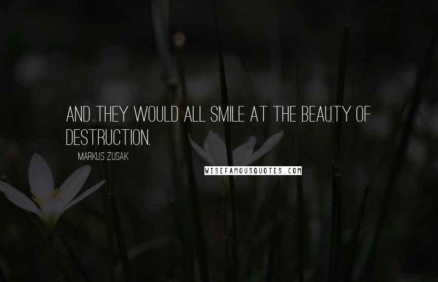 Markus Zusak Quotes: And they would all smile at the beauty of destruction.