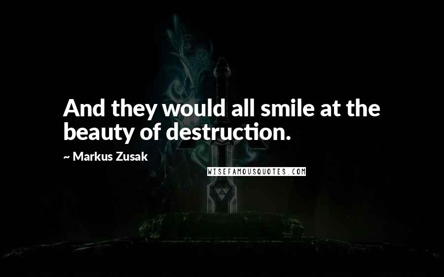 Markus Zusak Quotes: And they would all smile at the beauty of destruction.