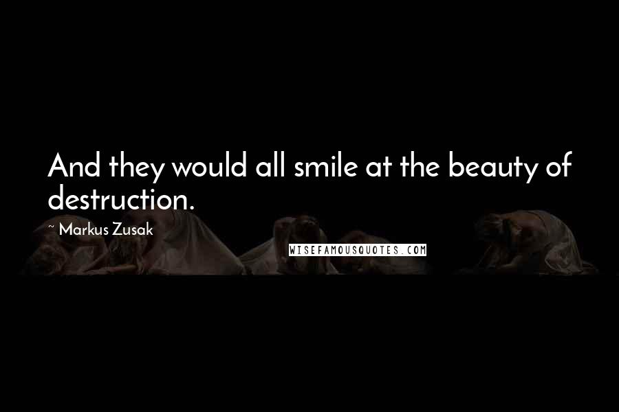 Markus Zusak Quotes: And they would all smile at the beauty of destruction.