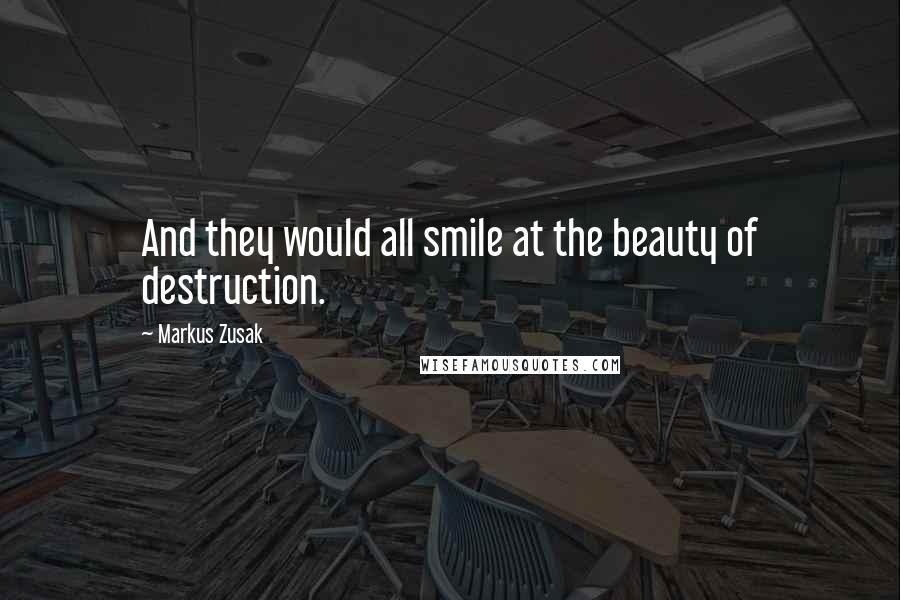 Markus Zusak Quotes: And they would all smile at the beauty of destruction.