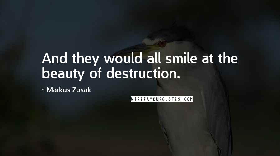 Markus Zusak Quotes: And they would all smile at the beauty of destruction.