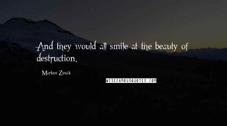 Markus Zusak Quotes: And they would all smile at the beauty of destruction.