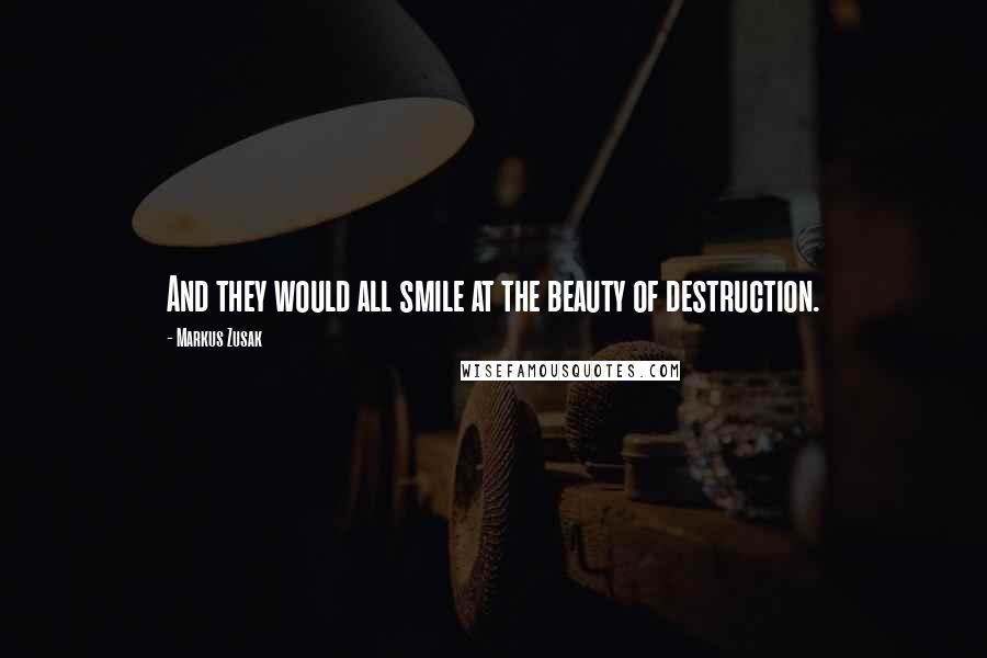 Markus Zusak Quotes: And they would all smile at the beauty of destruction.