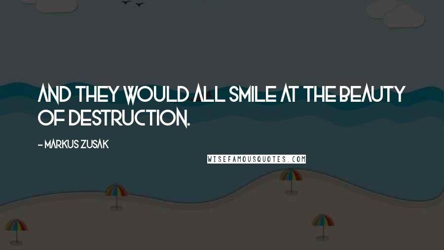 Markus Zusak Quotes: And they would all smile at the beauty of destruction.