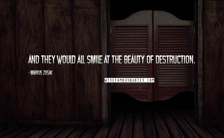 Markus Zusak Quotes: And they would all smile at the beauty of destruction.