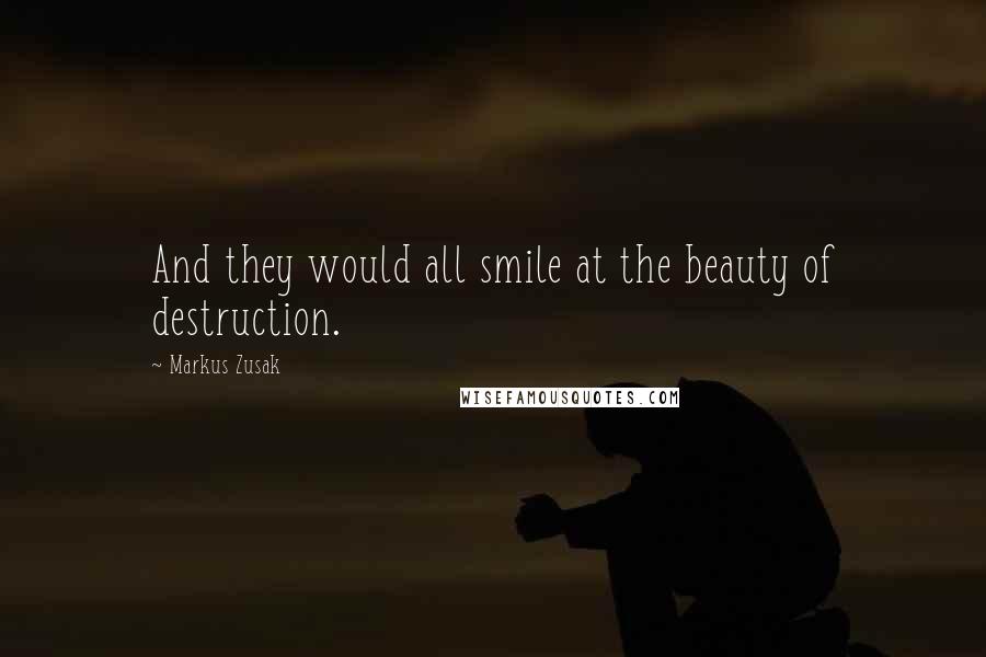 Markus Zusak Quotes: And they would all smile at the beauty of destruction.